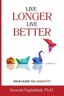 Live Longer, Live Better: Your Guide to Longevity - Unlock the Science of Aging, Master Practical Strategies, and Maximize Your Health and Happi by Naghshineh