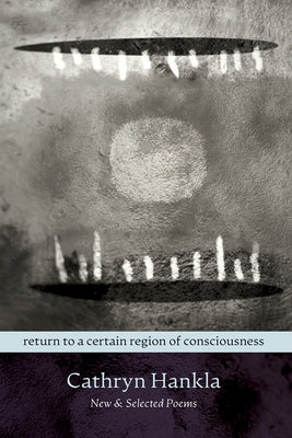 Return to a Certain Region of Consciousness: New & Selected Poems by Hankla, Cathryn