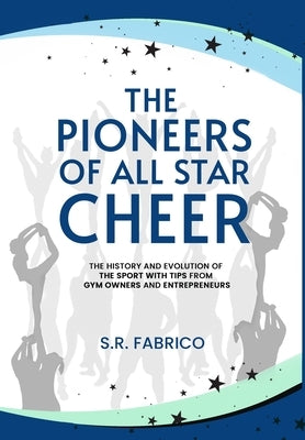 The Pioneers of All Star Cheer: The History and Evolution of the Sport with Tips from Gym Owners and Entrepreneurs by Fabrico, S. R.