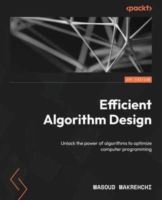 Efficient Algorithm Design: Unlock the power of algorithms to optimize computer programming by Makrehchi, Masoud