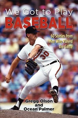 We Got to Play Baseball: 60 Stories from Men Who Played the Game by Olson, Gregg