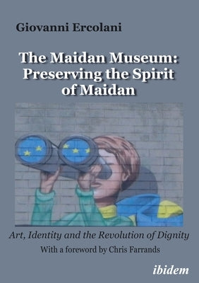 The Maidan Museum: Preserving the Spirit of Maidan: Art, Identity, and the Revolution of Dignity by Ercolani, Giovanni