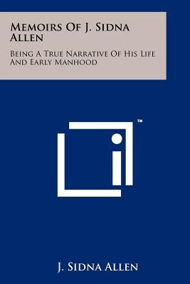 Memoirs Of J. Sidna Allen: Being A True Narrative Of His Life And Early Manhood by Allen, J. Sidna