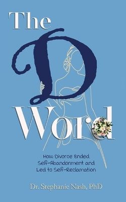 The D Word: How Divorce Ended Self-Abandonment and Led to Self-Reclamation by Nash, Stephanie