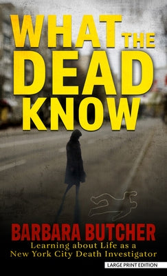 What the Dead Know: Learning about Life as a New York City Death Investigator by Butcher, Barbara