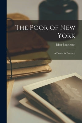 The Poor of New York: A Drama in Five Acts by Boucicault, Dion