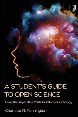 A Student's Guide to Open Science: Using the Replication Crisis to Reform Psychology by Pennington, Charlotte