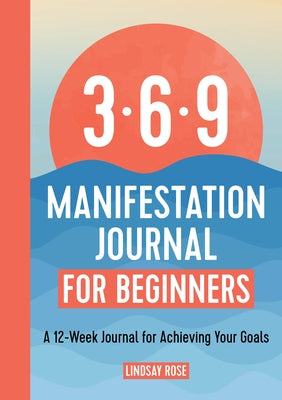 The 369 Manifestation Journal for Beginners: A 12-Week Journal for Achieving Your Goals by Rose, Lindsay