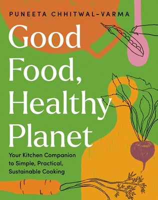 Good Food, Healthy Planet: Your Kitchen Companion to Simple, Practical, Sustainable Cooking by Chhitwal-Varma, Puneeta