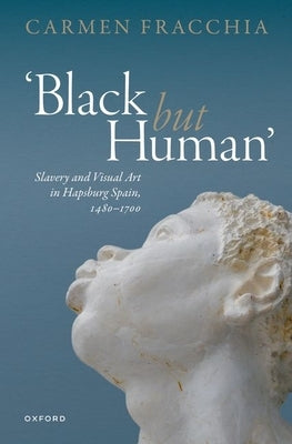 'Black But Human': Slavery and Visual Art in Hapsburg Spain, 1480-1700 by Fracchia, Carmen