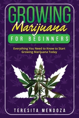 Growing Marijuana for Beginners: Everything You Need to Know to Start Growing Marijuana Today by Mendoza, Teresita