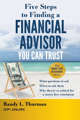 Five Steps to Finding a Financial Advisor You Can Trust: What Questions to Ask, When to Ask Them, Why They're So Critical for a Worry-Free Retirement by Thurman, Randy L.