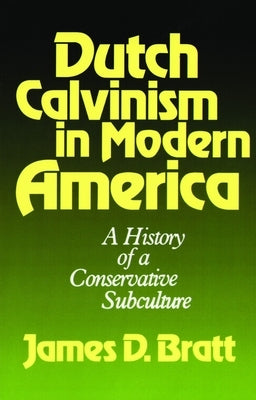 Dutch Calvinism in Modern America: A History of a Conservative Subculture by Bratt, James D.