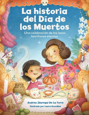 La Historia del Día de Los Muertos / The Dia de Los Muertos Story: Una Celebración de Los Lazos Familiares Eternos / Celebrating the Never-Ending Bond by JÃ¡uregui de la Torre, Andrea