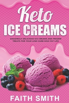 Keto Ice Creams: Amazingly Delicious Ice Creams and Frozen Treats for Your Low-Carb High Fat Life by Smith, Faith