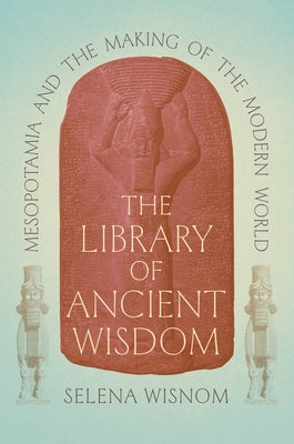 The Library of Ancient Wisdom: Mesopotamia and the Making of the Modern World by Wisnom, Selena