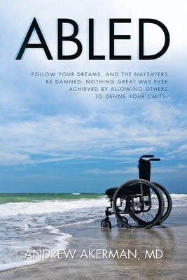 Abled: Follow Your Dreams, and the Naysayers Be Damned. Nothing Great Was Ever Achieved by Allowing Others to Define Your Lim by Akerman, Andrew