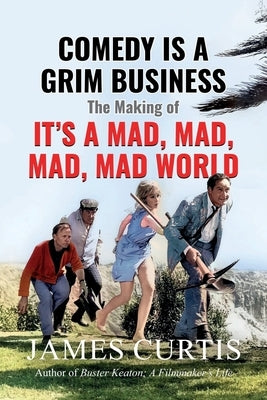 Comedy is a Grim Business: The Making of It's a Mad, Mad, Mad, Mad World by Curtis, James