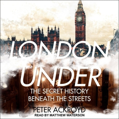 London Under Lib/E: The Secret History Beneath the Streets by Ackroyd, Peter