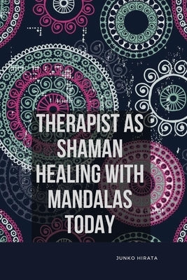 Therapist as Shaman: Healing with Mandalas Today by Hirata, Junko