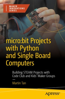 Micro: Bit Projects with Python and Single Board Computers: Building Steam Projects with Code Club and Kids' Maker Groups by Tan, Martin