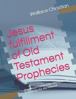 Jesus fulfillment of Old Testament Prophecies: How Jesus Fulfilled the Old testment Prophecies for the Messiah by Christian, Wallace W.