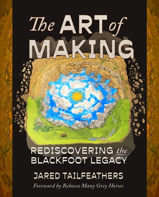 The Art of Making: Rediscovering the Blackfoot Legacy by Tailfeathers, Jared