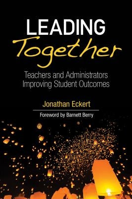 Leading Together: Teachers and Administrators Improving Student Outcomes by Eckert, Jonathan