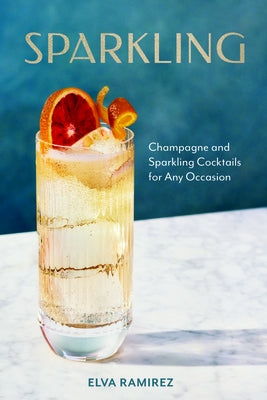 Sparkling: Champagne and Sparkling Cocktails for Any Occasion by Ramirez, Elva