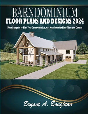 Barndominium Floor Plans and Designs 2024: From Blueprint to Bliss: Your Comprehensive 2024 Handbook for Floor Plans and Designs by Boughton, Bryant A.