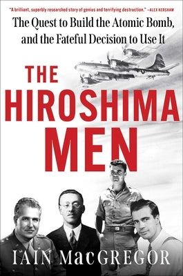 The Hiroshima Men: The Quest to Build the Atomic Bomb, and the Fateful Decision to Use It by MacGregor, Iain
