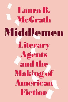 Middlemen: Literary Agents and the Making of American Fiction by McGrath, Laura B.