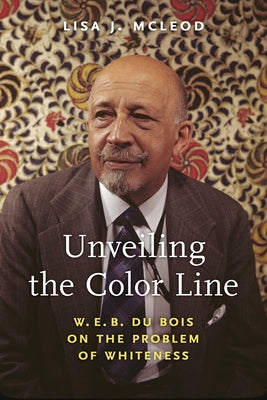 Unveiling the Color Line: W. E. B. Du Bois on the Problem of Whiteness by McLeod, Lisa J.