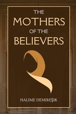 The Mothers of the Believers: Wives of Prophet Muhammad (saw) by Demires&#807;ik, Halime