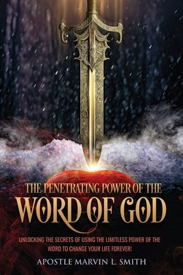 The Penetrating Power Of The Word Of God: Unlocking The Secrets of using The Limitless Power of The Word to Change Your Life Forever! by Smith, Apostle Marvin L.