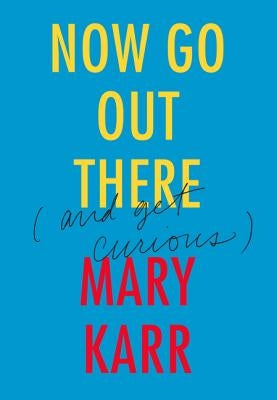 Now Go Out There: (And Get Curious) by Karr, Mary