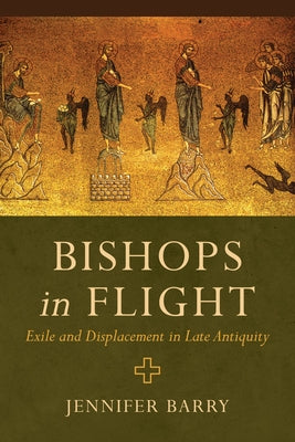 Bishops in Flight: Exile and Displacement in Late Antiquity by Barry, Jennifer