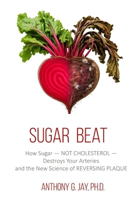 Sugar Beat: How Sugar - NOT CHOLESTEROL - Destroys Your Arteries and the New Science of REVERSING PLAQUE by Jay, Anthony