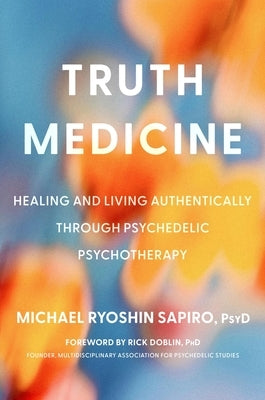 Truth Medicine: Healing and Living Authentically Through Psychedelic Psychotherapy by Sapiro, Michael Ryoshin