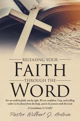 Releasing Your Faith Through the Word by Ardoin, Pastor Wilbert J.