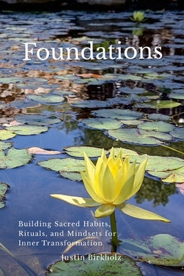 Foundations: Building Sacred Habits, Rituals, and Mindsets for Inner Transformation by Birkholz, Justin