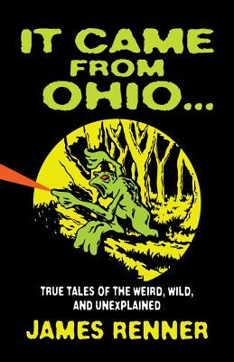 It Came from Ohio: True Tales of the Weird, Wild, and Unexplained by Renner, James