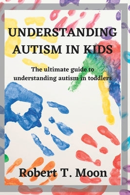 Understanding Autism in Kids: The ultimate guide to understanding autism in toddlers by Moon, Robert T.