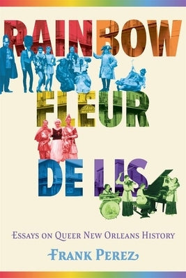 Rainbow Fleur de Lis: Essays on Queer New Orleans History by Perez, Frank
