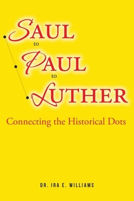 Saul to Paul to Luther: Connecting the Historical Dots by Williams, Ira E.
