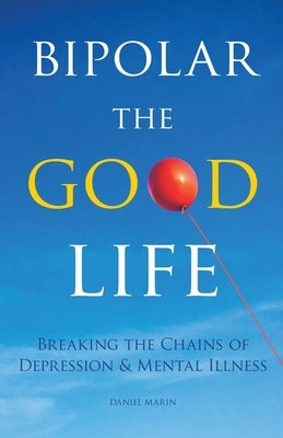 Bipolar the Good Life: Breaking the Chains of Depression & Mental Illness by Marin, Daniel