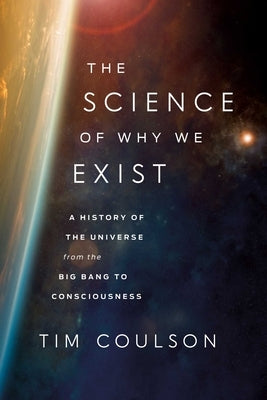 The Science of Why We Exist: A History of the Universe from the Big Bang to Consciousness by Coulson, Tim