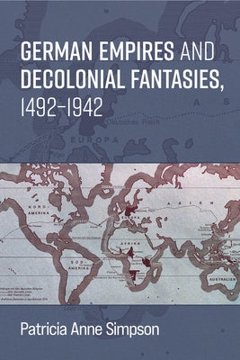 German Empires and Decolonial Fantasies, 1492-1942 by Simpson, Patricia Anne