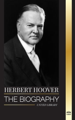 Herbert Hoover: The biography of a Humanitarian President and his Extraordinary Life by Library, United