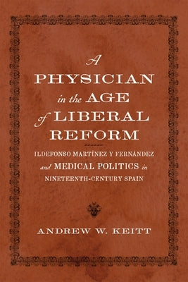 A Physician in the Age of Liberal Reform: Ildefonso Mart?nez Y Fern?ndez and Medical Politics in Nineteenth-Century Spain by Keitt, Andrew W.